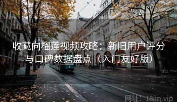 收藏向榴莲视频攻略：新旧用户评分与口碑数据盘点（入门友好版）