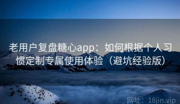 老用户复盘糖心app：如何根据个人习惯定制专属使用体验（避坑经验版）