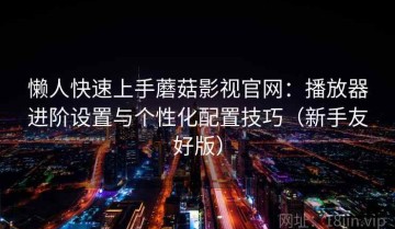 懒人快速上手蘑菇影视官网：播放器进阶设置与个性化配置技巧（新手友好版）