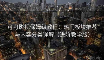 可可影视保姆级教程：热门板块推荐与内容分类详解（进阶教学版）