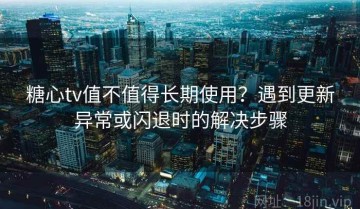 糖心tv值不值得长期使用？遇到更新异常或闪退时的解决步骤