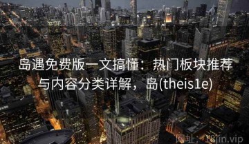 岛遇免费版一文搞懂：热门板块推荐与内容分类详解，岛(theis1e)