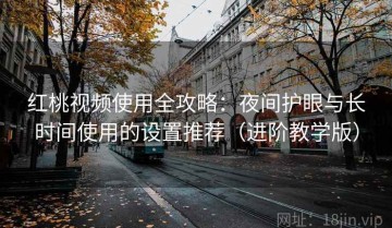 红桃视频使用全攻略：夜间护眼与长时间使用的设置推荐（进阶教学版）