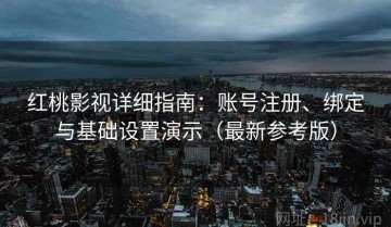 红桃影视详细指南：账号注册、绑定与基础设置演示（最新参考版）