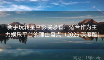 新手玩转星空影院必看：适合作为主力娱乐平台的理由盘点（2025 深度版）