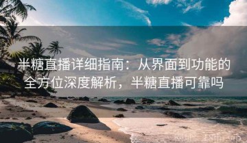 半糖直播详细指南：从界面到功能的全方位深度解析，半糖直播可靠吗