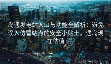 岛遇发电站入口与功能全解析：避免误入仿冒站点的安全小贴士，遇岛现在估值