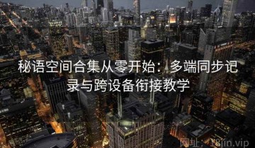 秘语空间合集从零开始：多端同步记录与跨设备衔接教学