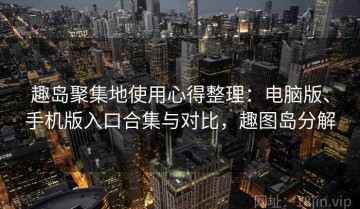 趣岛聚集地使用心得整理：电脑版、手机版入口合集与对比，趣图岛分解