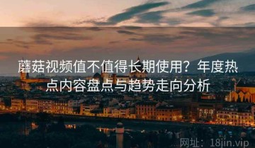 蘑菇视频值不值得长期使用？年度热点内容盘点与趋势走向分析