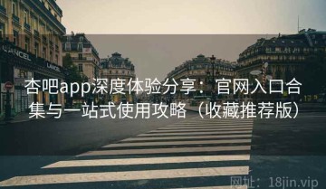 杏吧app深度体验分享：官网入口合集与一站式使用攻略（收藏推荐版）