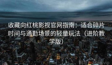 收藏向红桃影视官网指南：适合碎片时间与通勤场景的轻量玩法（进阶教学版）