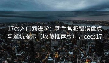 17cs入门到进阶：新手常犯错误盘点与避坑提示（收藏推荐版），cecs17
