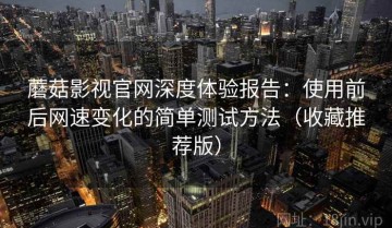 蘑菇影视官网深度体验报告：使用前后网速变化的简单测试方法（收藏推荐版）