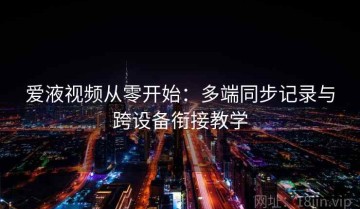 爱液视频从零开始：多端同步记录与跨设备衔接教学