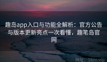 趣岛app入口与功能全解析：官方公告与版本更新亮点一次看懂，趣笔岛官网