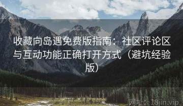 收藏向岛遇免费版指南：社区评论区与互动功能正确打开方式（避坑经验版）