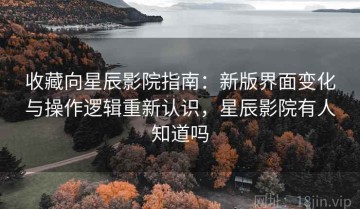 收藏向星辰影院指南：新版界面变化与操作逻辑重新认识，星辰影院有人知道吗
