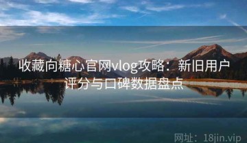 收藏向糖心官网vlog攻略：新旧用户评分与口碑数据盘点