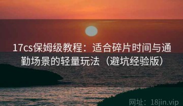 17cs保姆级教程：适合碎片时间与通勤场景的轻量玩法（避坑经验版）