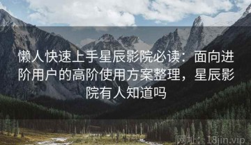懒人快速上手星辰影院必读：面向进阶用户的高阶使用方案整理，星辰影院有人知道吗