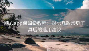 糖心app保姆级教程：对比几款常见工具后的选用建议