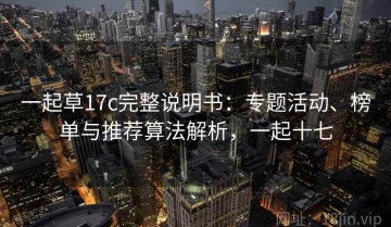 一起草17c完整说明书：专题活动、榜单与推荐算法解析，一起十七