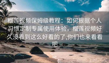 榴莲视频保姆级教程：如何根据个人习惯定制专属使用体验，榴莲视频好久没看到这么好看的了,你们也来看看吧