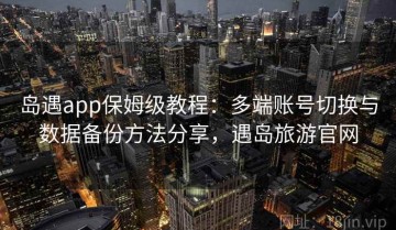 岛遇app保姆级教程：多端账号切换与数据备份方法分享，遇岛旅游官网