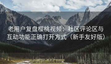 老用户复盘樱桃视频：社区评论区与互动功能正确打开方式（新手友好版）