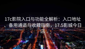 17c影院入口与功能全解析：入口地址、备用通道与收藏指南，17.5影城今日店