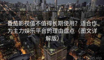 番茄影视值不值得长期使用？适合作为主力娱乐平台的理由盘点（图文详解版）