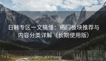 日韩专区一文搞懂：热门板块推荐与内容分类详解（长期使用版）
