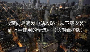 收藏向岛遇发电站攻略：从下载安装到上手使用的全流程（长期维护版）