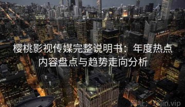 樱桃影视传媒完整说明书：年度热点内容盘点与趋势走向分析