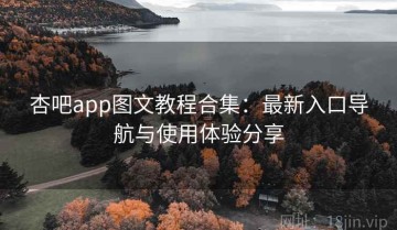 杏吧app图文教程合集：最新入口导航与使用体验分享