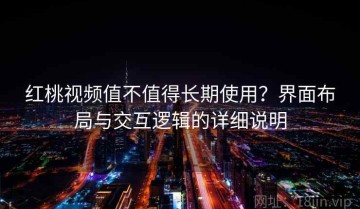 红桃视频值不值得长期使用？界面布局与交互逻辑的详细说明