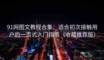 91网图文教程合集：适合初次接触用户的一页式入门指南（收藏推荐版）