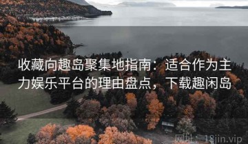 收藏向趣岛聚集地指南：适合作为主力娱乐平台的理由盘点，下载趣闲岛