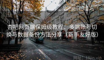 杏吧网页端保姆级教程：多端账号切换与数据备份方法分享（新手友好版）