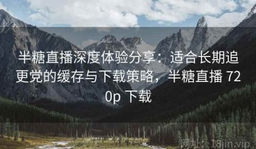 半糖直播深度体验分享：适合长期追更党的缓存与下载策略，半糖直播 720p 下载