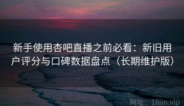 新手使用杏吧直播之前必看：新旧用户评分与口碑数据盘点（长期维护版）