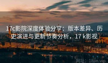 17c影院深度体验分享：版本差异、历史演进与更新节奏分析，17 k影视