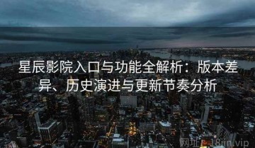 星辰影院入口与功能全解析：版本差异、历史演进与更新节奏分析