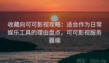 收藏向可可影视攻略：适合作为日常娱乐工具的理由盘点，可可影视服务器端