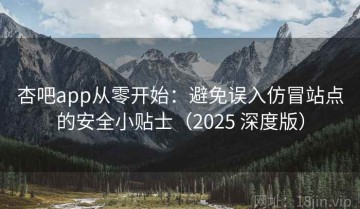 杏吧app从零开始：避免误入仿冒站点的安全小贴士（2025 深度版）