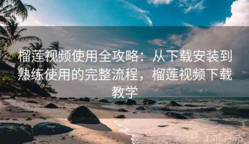 榴莲视频使用全攻略：从下载安装到熟练使用的完整流程，榴莲视频下载教学