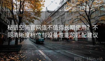 秘语空间官网值不值得长期使用？不同清晰度档位与设备性能的匹配建议
