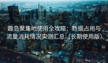 趣岛聚集地使用全攻略：数据占用与流量消耗情况实测汇总（长期使用版）