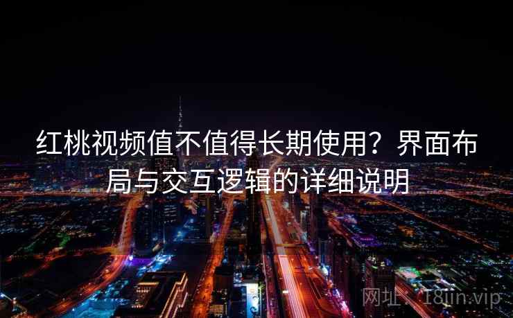 红桃视频值不值得长期使用？界面布局与交互逻辑的详细说明